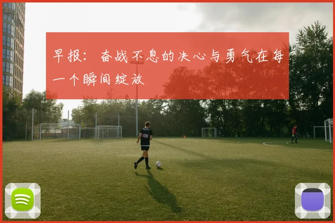 早报：奋战不息的决心与勇气在每一个瞬间绽放