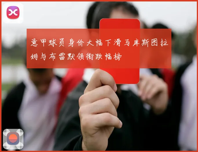 意甲球员身价大幅下滑马库斯图拉姆与布雷默领衔跌幅榜