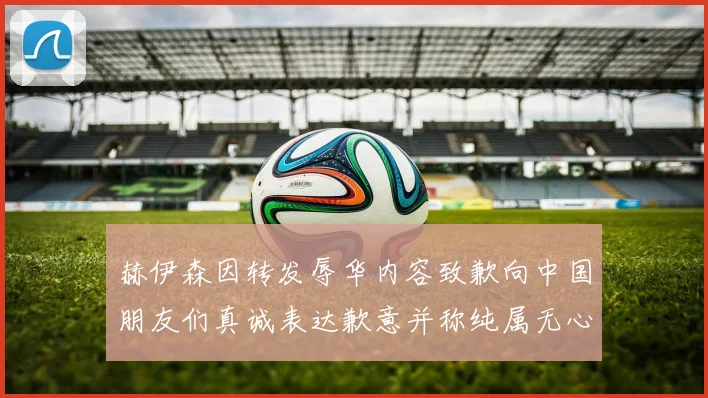 赫伊森因转发辱华内容致歉向中国朋友们真诚表达歉意并称纯属无心之过