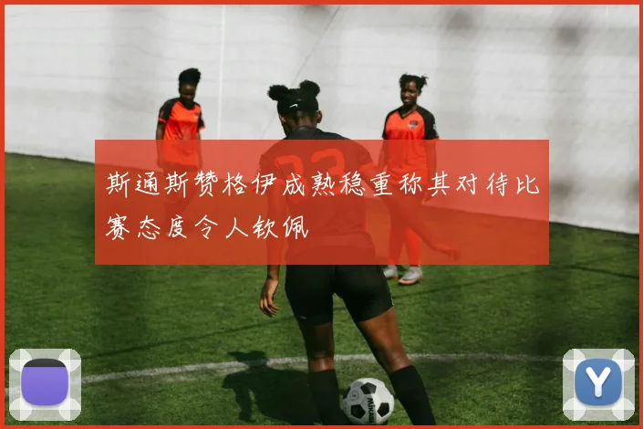 斯通斯赞格伊成熟稳重称其对待比赛态度令人钦佩