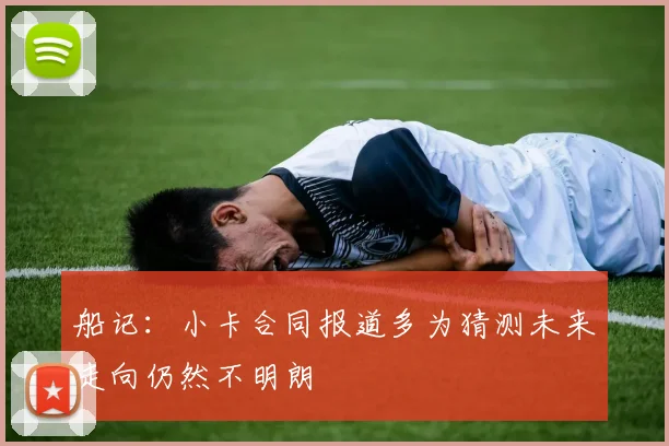 船记：小卡合同报道多为猜测未来走向仍然不明朗