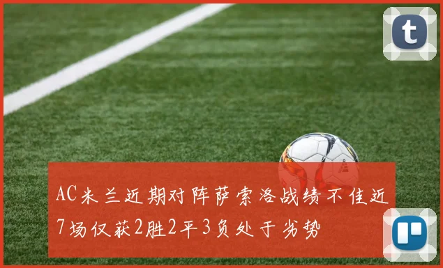 AC米兰近期对阵萨索洛战绩不佳近7场仅获2胜2平3负处于劣势