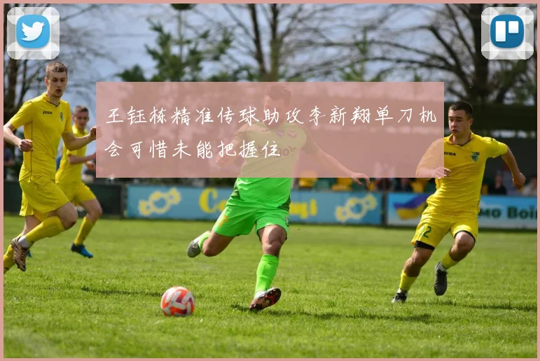 王钰栋精准传球助攻李新翔单刀机会可惜未能把握住