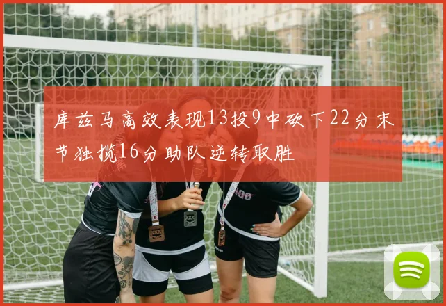 库兹马高效表现13投9中砍下22分末节独揽16分助队逆转取胜