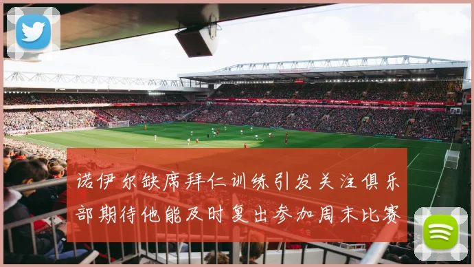 诺伊尔缺席拜仁训练引发关注俱乐部期待他能及时复出参加周末比赛