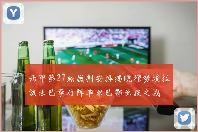 西甲第27轮裁判安排揭晓穆努埃拉执法巴萨对阵毕尔巴鄂竞技之战