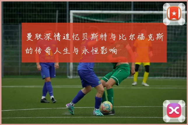 曼联深情追忆贝斯特与比尔福克斯的传奇人生与永恒影响