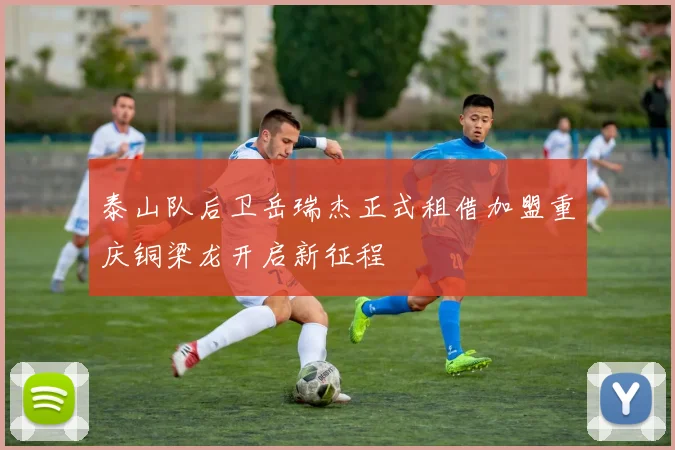 泰山队后卫岳瑞杰正式租借加盟重庆铜梁龙开启新征程