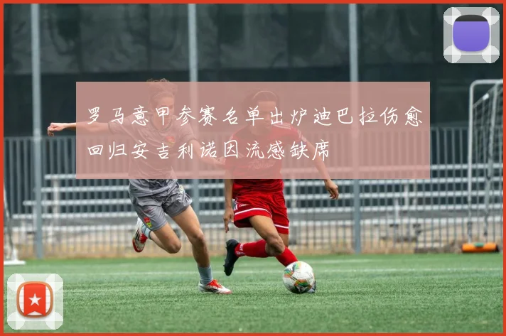 罗马意甲参赛名单出炉迪巴拉伤愈回归安吉利诺因流感缺席