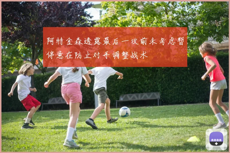 阿特金森透露最后一攻前未考虑暂停意在防止对手调整战术