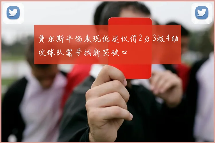 费尔斯半场表现低迷仅得2分3板4助攻球队需寻找新突破口