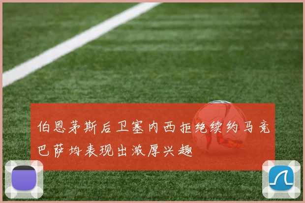 伯恩茅斯后卫塞内西拒绝续约马竞巴萨均表现出浓厚兴趣