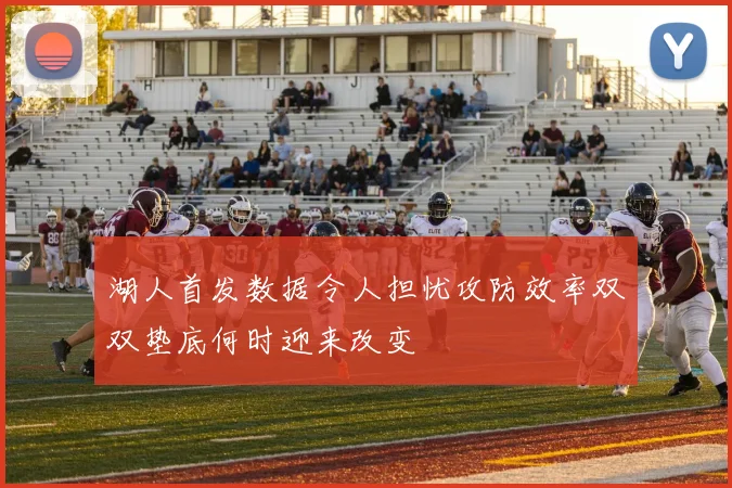 湖人首发数据令人担忧攻防效率双双垫底何时迎来改变