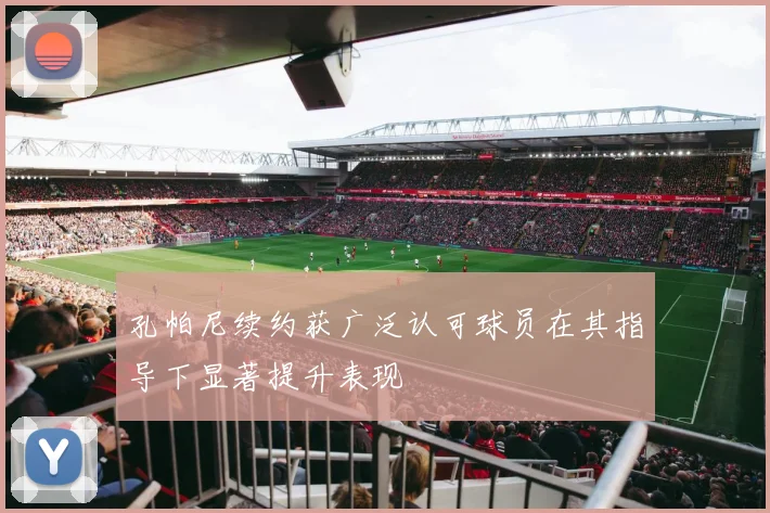 孔帕尼续约获广泛认可球员在其指导下显著提升表现