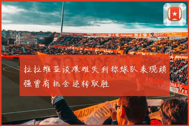 拉拉维亚谈艰难失利称球队表现顽强曾有机会逆转取胜
