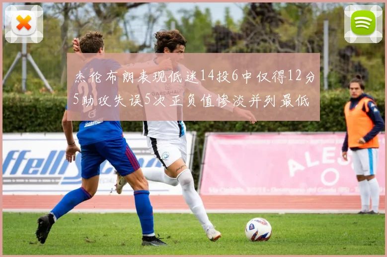 杰伦布朗表现低迷14投6中仅得12分5助攻失误5次正负值惨淡并列最低