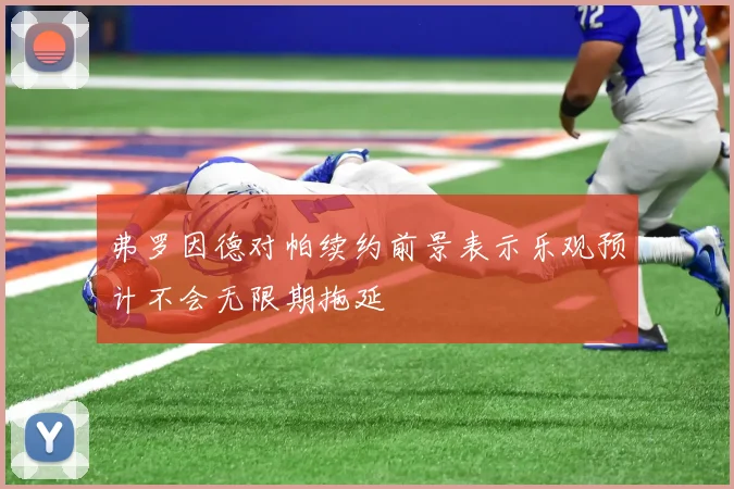 弗罗因德对帕续约前景表示乐观预计不会无限期拖延
