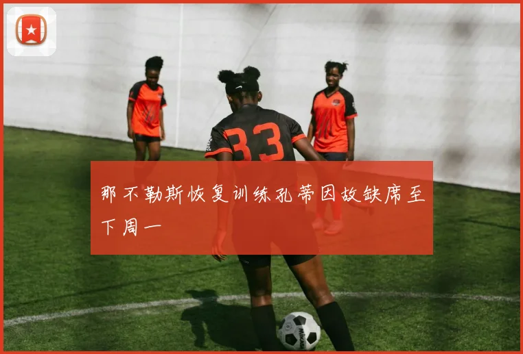 那不勒斯恢复训练孔蒂因故缺席至下周一
