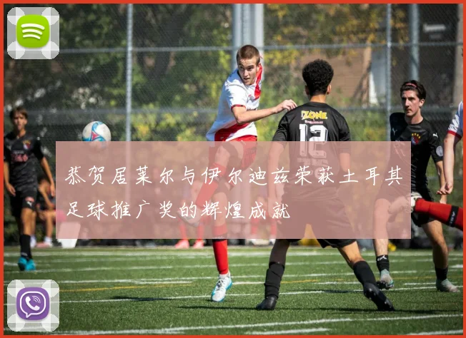 恭贺居莱尔与伊尔迪兹荣获土耳其足球推广奖的辉煌成就