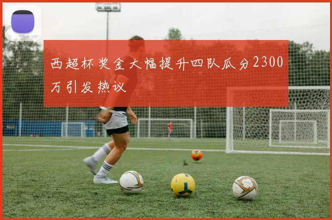 西超杯奖金大幅提升四队瓜分2300万引发热议