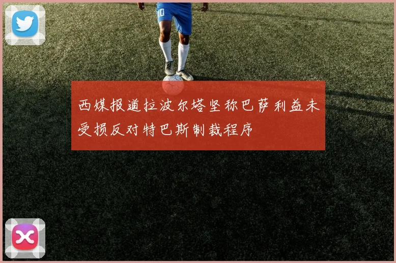 西媒报道拉波尔塔坚称巴萨利益未受损反对特巴斯制裁程序