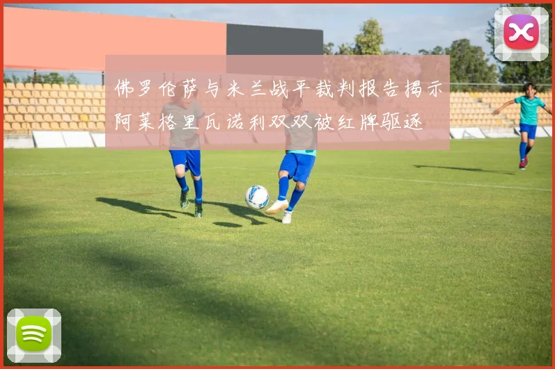 佛罗伦萨与米兰战平裁判报告揭示阿莱格里瓦诺利双双被红牌驱逐