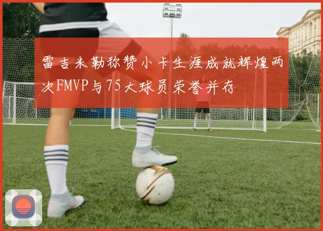雷吉米勒称赞小卡生涯成就辉煌两次FMVP与75大球员荣誉并存