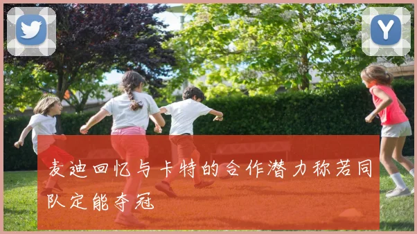 麦迪回忆与卡特的合作潜力称若同队定能夺冠