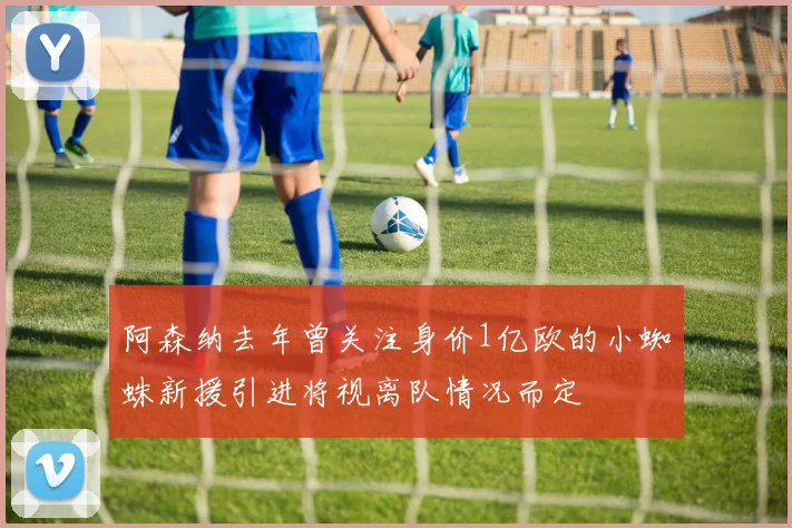 阿森纳去年曾关注身价1亿欧的小蜘蛛新援引进将视离队情况而定