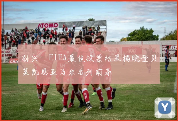 孙兴慜FIFA最佳投票结果揭晓登贝莱凯恩亚马尔名列前茅