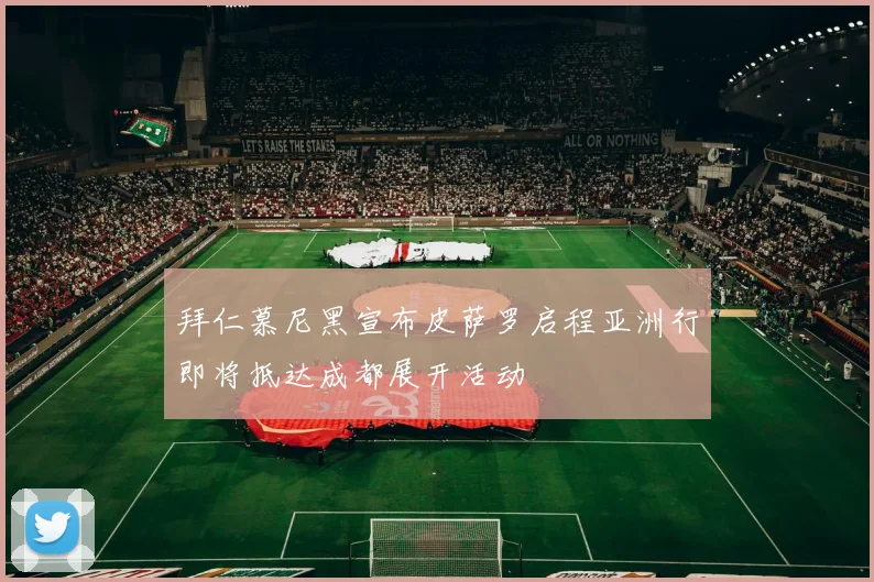 拜仁慕尼黑宣布皮萨罗启程亚洲行即将抵达成都展开活动