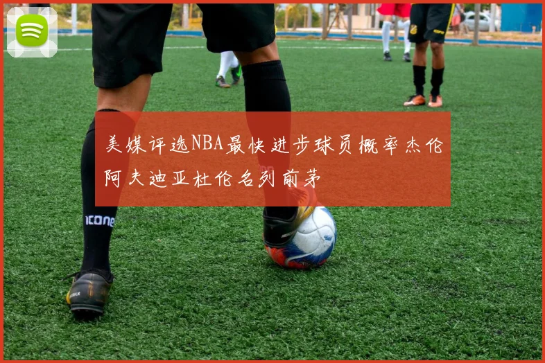 美媒评选NBA最快进步球员概率杰伦阿夫迪亚杜伦名列前茅
