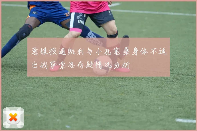 意媒报道凯利与小孔塞桑身体不适出战萨索洛存疑情况分析