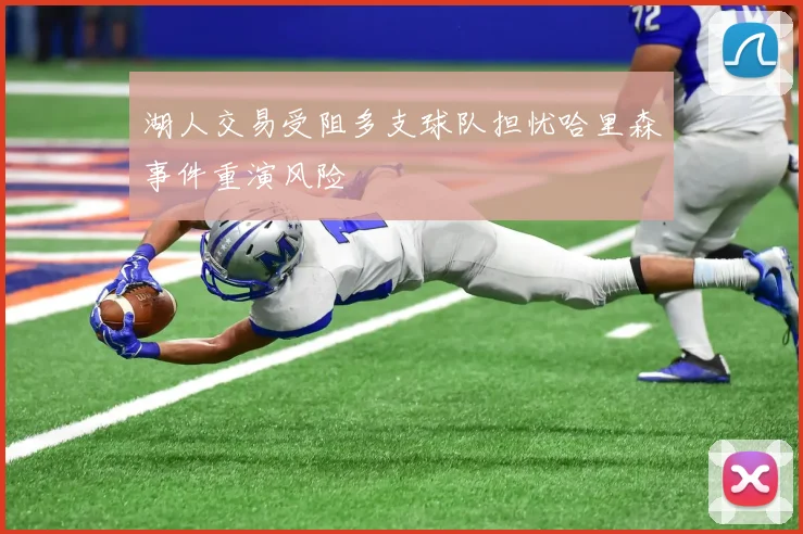 湖人交易受阻多支球队担忧哈里森事件重演风险