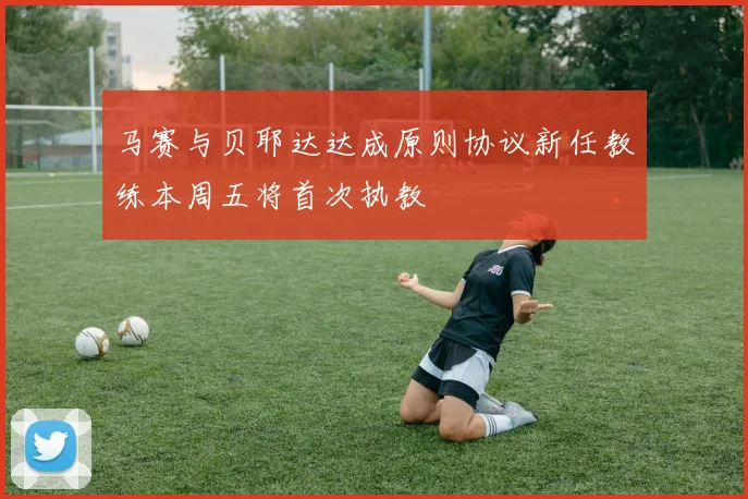 马赛与贝耶达达成原则协议新任教练本周五将首次执教