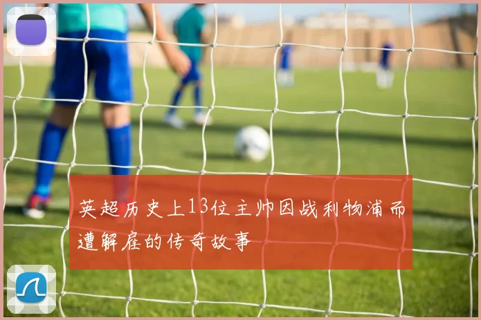 英超历史上13位主帅因战利物浦而遭解雇的传奇故事