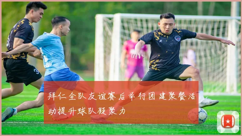 拜仁全队友谊赛后举行团建聚餐活动提升球队凝聚力