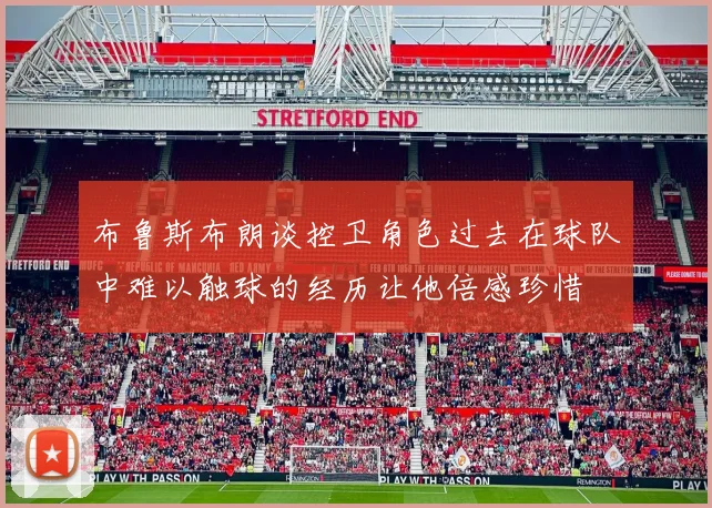 布鲁斯布朗谈控卫角色过去在球队中难以触球的经历让他倍感珍惜