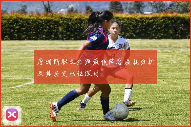 詹姆斯职业生涯最佳阵容成就分析及其历史地位探讨