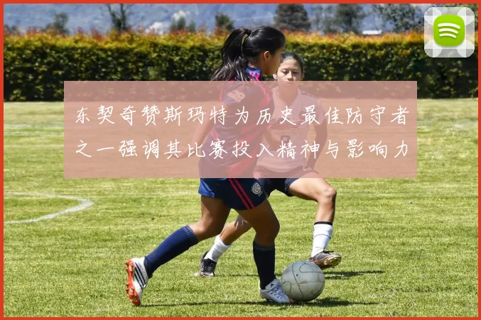 东契奇赞斯玛特为历史最佳防守者之一强调其比赛投入精神与影响力
