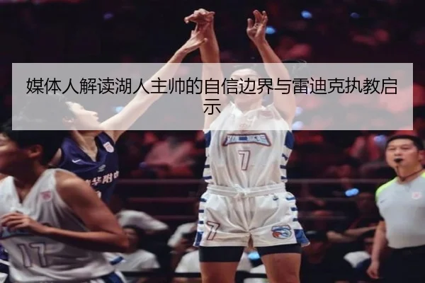 媒体人解读湖人主帅的自信边界与雷迪克执教启示 - leyu