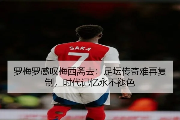 罗梅罗感叹梅西离去:足坛传奇难再复制,时代记忆永不褪色(leyu)