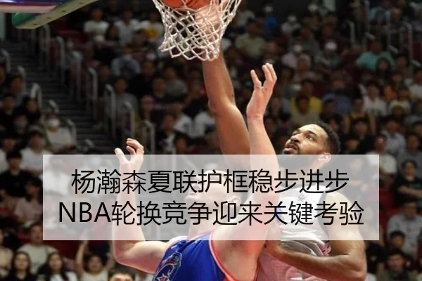 杨瀚森夏联护框稳步进步 NBA轮换竞争迎来关键考验 - leyu
